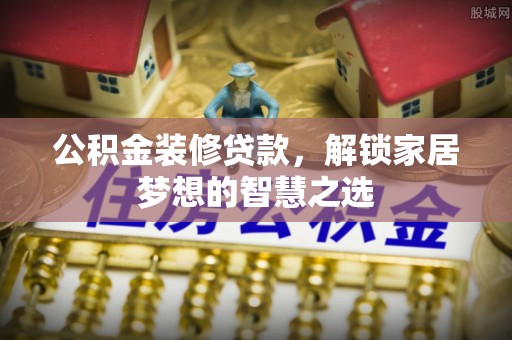 庄浪公积金装修贷款，解锁家居梦想的智慧之选