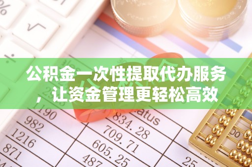 庄浪公积金一次性提取代办服务，让资金管理更轻松高效