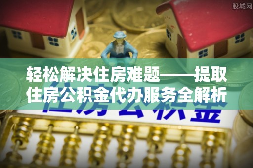 庄浪轻松解决住房难题——提取住房公积金代办服务全解析