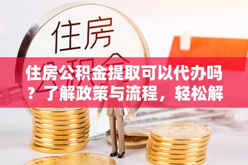 庄浪住房公积金提取可以代办吗？了解政策与流程，轻松解决你的疑问
