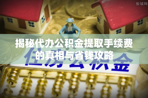 庄浪揭秘代办公积金提取手续费的真相与省钱攻略