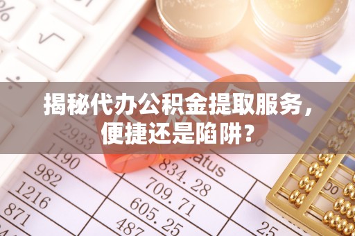 庄浪揭秘代办公积金提取服务，便捷还是陷阱？