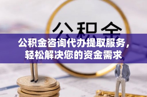 庄浪公积金咨询代办提取服务，轻松解决您的资金需求