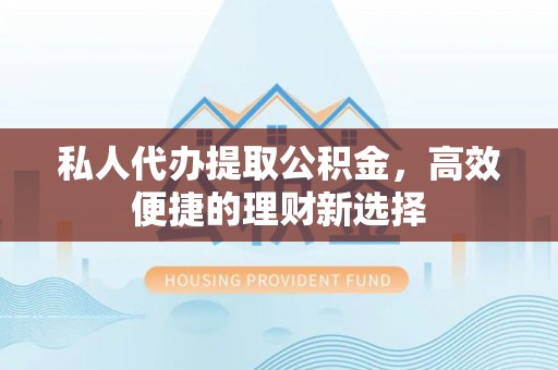 庄浪私人代办提取公积金，高效便捷的理财新选择