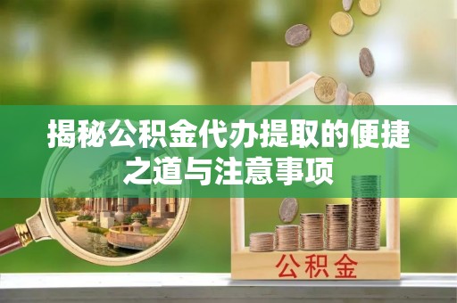 庄浪揭秘公积金代办提取的便捷之道与注意事项