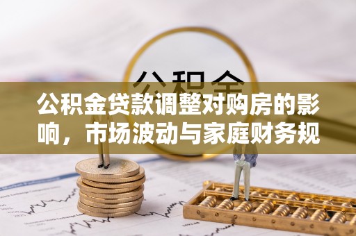庄浪公积金贷款调整对购房的影响，市场波动与家庭财务规划