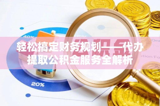 庄浪轻松搞定财务规划——代办提取公积金服务全解析