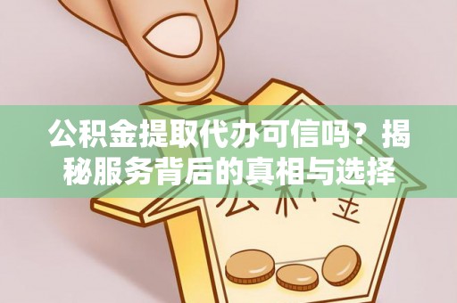 庄浪公积金提取代办可信吗？揭秘服务背后的真相与选择