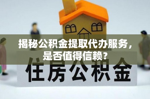 庄浪揭秘公积金提取代办服务，是否值得信赖？
