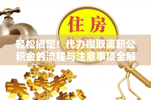 庄浪轻松搞定！代办提取离职公积金的流程与注意事项全解析