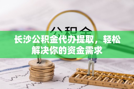 庄浪长沙公积金代办提取，轻松解决你的资金需求