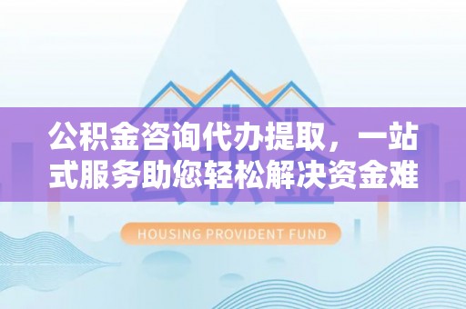 庄浪公积金咨询代办提取，一站式服务助您轻松解决资金难题