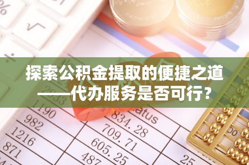 庄浪探索公积金提取的便捷之道——代办服务是否可行？