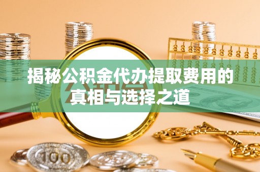庄浪揭秘公积金代办提取费用的真相与选择之道