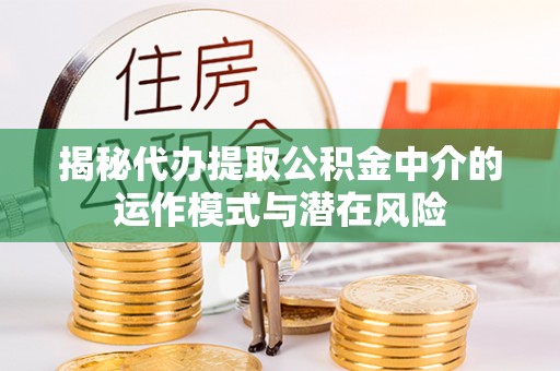 庄浪揭秘代办提取公积金中介的运作模式与潜在风险