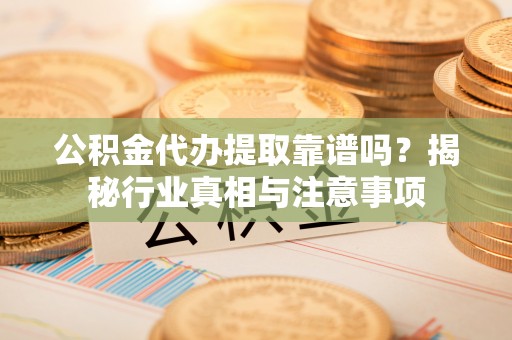 庄浪公积金代办提取靠谱吗？揭秘行业真相与注意事项