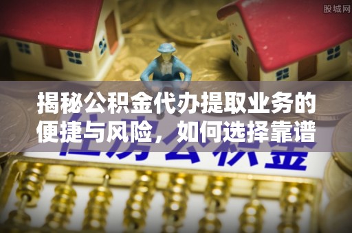 庄浪揭秘公积金代办提取业务的便捷与风险，如何选择靠谱服务？