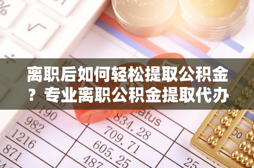 庄浪离职后如何轻松提取公积金？专业离职公积金提取代办服务指南