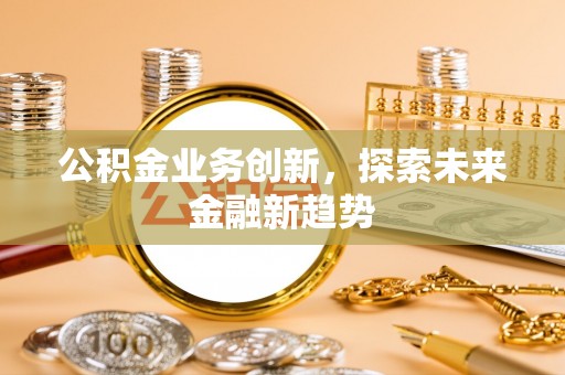 庄浪公积金业务创新，探索未来金融新趋势