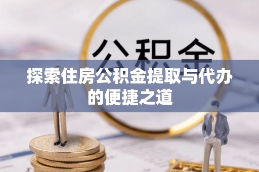 庄浪探索住房公积金提取与代办的便捷之道