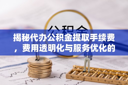 庄浪揭秘代办公积金提取手续费，费用透明化与服务优化的关键