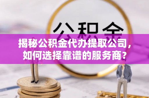庄浪揭秘公积金代办提取公司，如何选择靠谱的服务商？