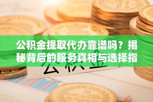 庄浪公积金提取代办靠谱吗？揭秘背后的服务真相与选择指南