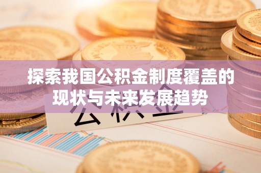 庄浪探索我国公积金制度覆盖的现状与未来发展趋势