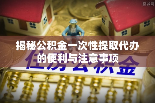 庄浪揭秘公积金一次性提取代办的便利与注意事项