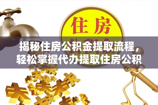 庄浪揭秘住房公积金提取流程，轻松掌握代办提取住房公积金技巧