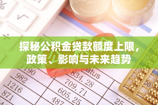 庄浪探秘公积金贷款额度上限，政策、影响与未来趋势