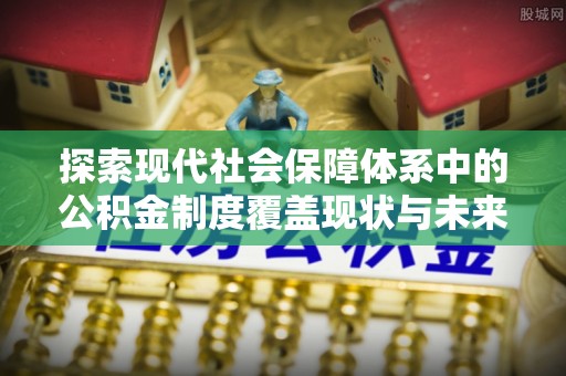 庄浪探索现代社会保障体系中的公积金制度覆盖现状与未来