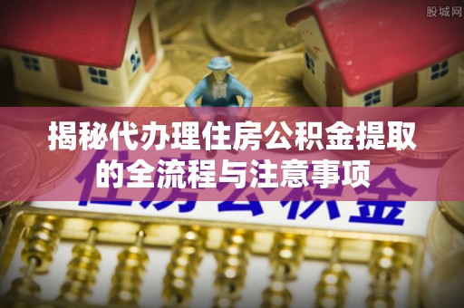 庄浪揭秘代办理住房公积金提取的全流程与注意事项