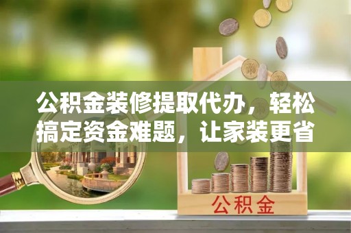 庄浪公积金装修提取代办，轻松搞定资金难题，让家装更省心