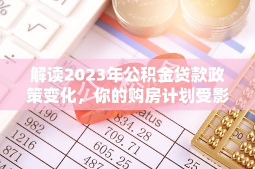 庄浪解读2023年公积金贷款政策变化，你的购房计划受影响了吗？