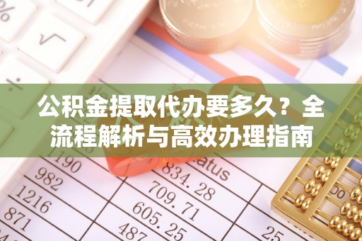 庄浪公积金提取代办要多久？全流程解析与高效办理指南