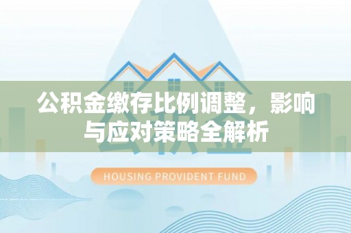 庄浪公积金缴存比例调整，影响与应对策略全解析