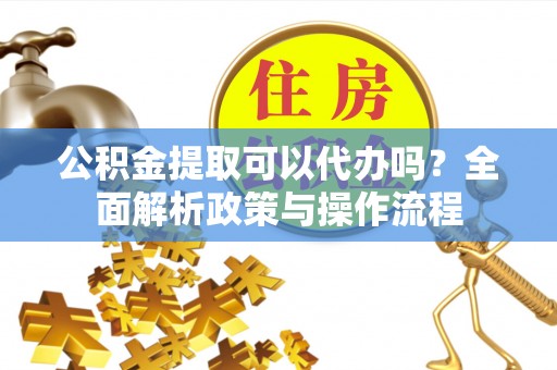庄浪公积金提取可以代办吗？全面解析政策与操作流程