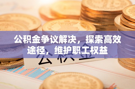 庄浪公积金争议解决，探索高效途径，维护职工权益