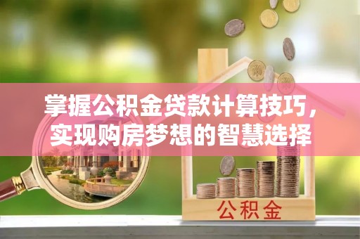 庄浪掌握公积金贷款计算技巧，实现购房梦想的智慧选择