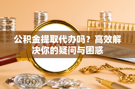 庄浪公积金提取代办吗？高效解决你的疑问与困惑