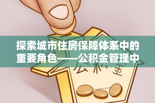 庄浪探索城市住房保障体系中的重要角色——公积金管理中心