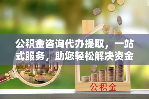 庄浪公积金咨询代办提取，一站式服务，助您轻松解决资金难题