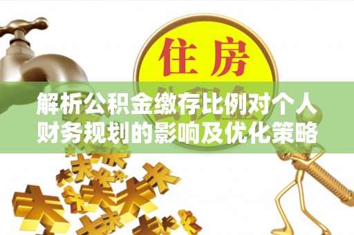 庄浪解析公积金缴存比例对个人财务规划的影响及优化策略