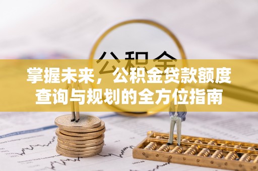 庄浪掌握未来，公积金贷款额度查询与规划的全方位指南