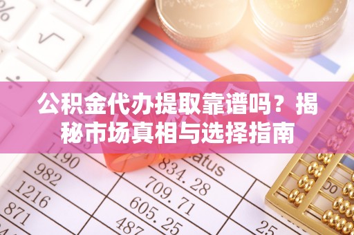庄浪公积金代办提取靠谱吗？揭秘市场真相与选择指南