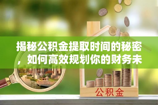庄浪揭秘公积金提取时间的秘密，如何高效规划你的财务未来