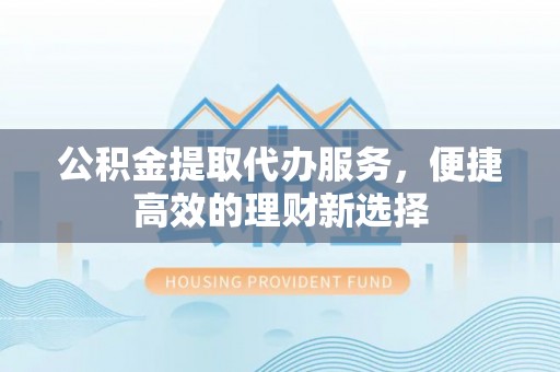 庄浪公积金提取代办服务，便捷高效的理财新选择