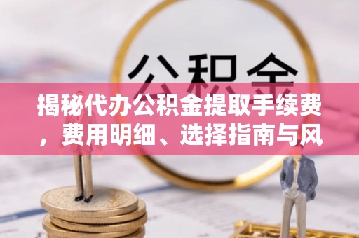 庄浪揭秘代办公积金提取手续费，费用明细、选择指南与风险防范