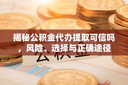庄浪揭秘公积金代办提取可信吗，风险、选择与正确途径